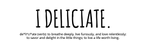 I Deliciate: Breathe deeply, live furiously, love relentlessly. Savor and delight in the little things. Live a life worth living.